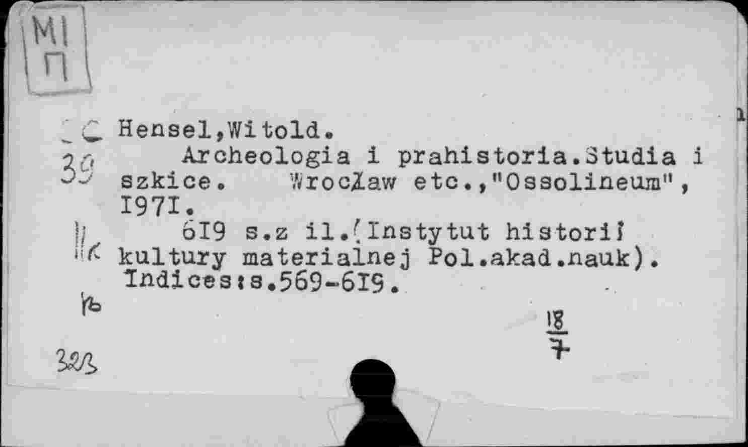 ﻿Hensel,Witold.
Archeologia і prahistoria.Studia і szkice. Wroclaw etc.,"Ossolineum", 1971.
□ 19 s.z il. ( l'nsty tut historiî kultury materialnej Pol.akad.nauk). Indices :s.569~6I9.